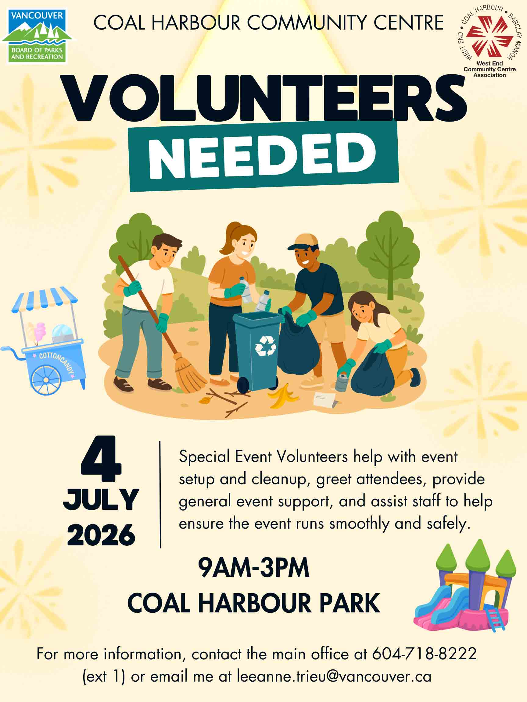 COAL HARBOUR COMMUNITY CENTRE VOLUNTEERS NEEDED 4 JULY 2026 Special Event Volunteers help with event setup and cleanup, greet attendees, provide general event support, and assist staff to help ensure the event runs smoothly and safely. 9AM-3PM COAL HARBOUR PARK For more information, contact the main office at 604-718-8222 (ext 1) or email me at leeanne.trieu@vancouver.ca
