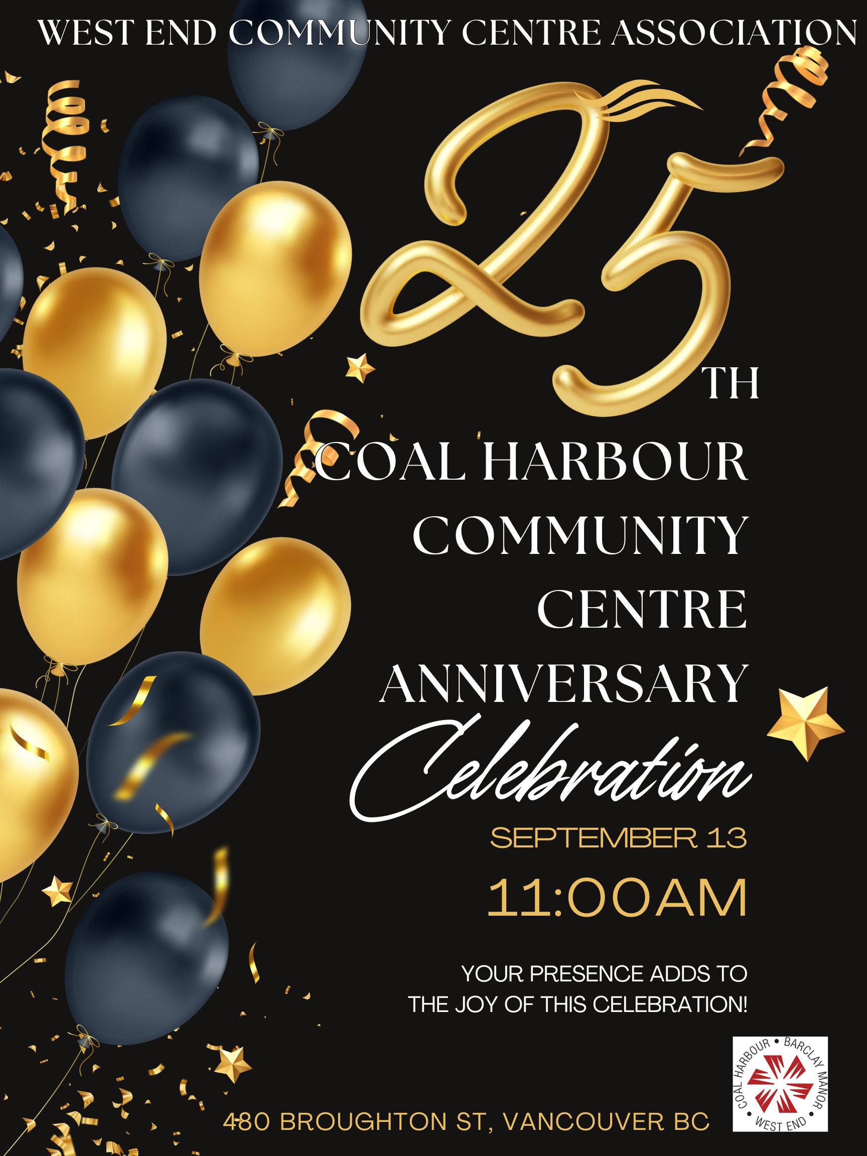  The West End Community Centre Association and Vancouver Board of Parks and Recreation cordially invites you to join us in celebrating the 25th Anniversary of the Coal Harbour Community Centre Date: Saturday, September 13, 2025 Time: 11:00 a.m. Location: Coal Harbour Community Centre 480 Broughton Street, Vancouver, BC Join us as we commemorate 25 years of community, connection, and celebration with cake and performances. We look forward to celebrating this milestone with you. 